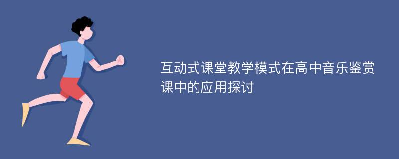 互动式课堂教学模式在高中音乐鉴赏课中的应用探讨