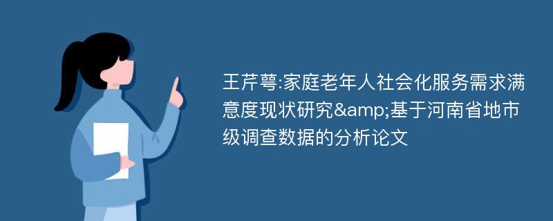 王芹萼:家庭老年人社会化服务需求满意度现状研究&基于河南省地市级调查数据的分析论文