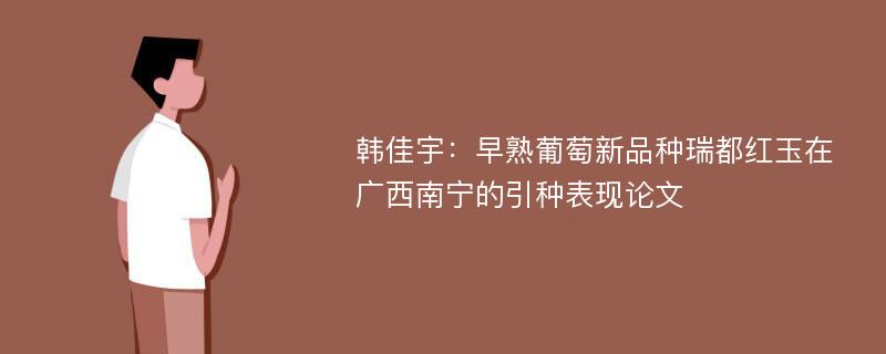 韩佳宇：早熟葡萄新品种瑞都红玉在广西南宁的引种表现论文