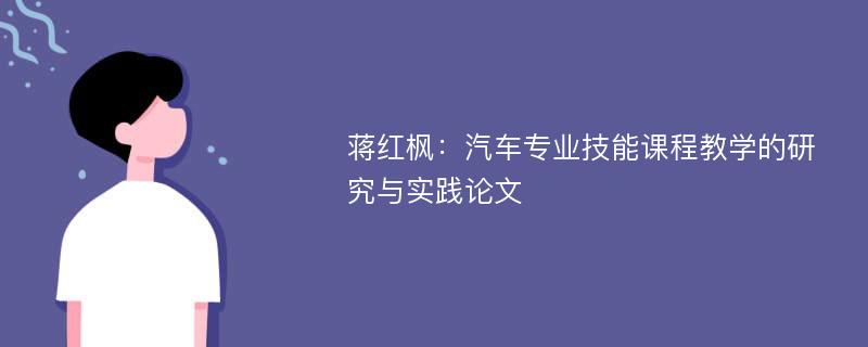 蒋红枫：汽车专业技能课程教学的研究与实践论文