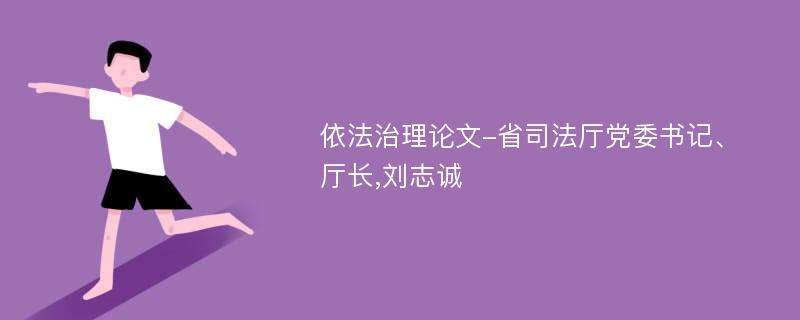 依法治理论文-省司法厅党委书记、厅长,刘志诚