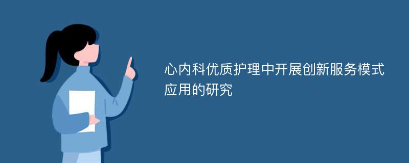 心内科优质护理中开展创新服务模式应用的研究