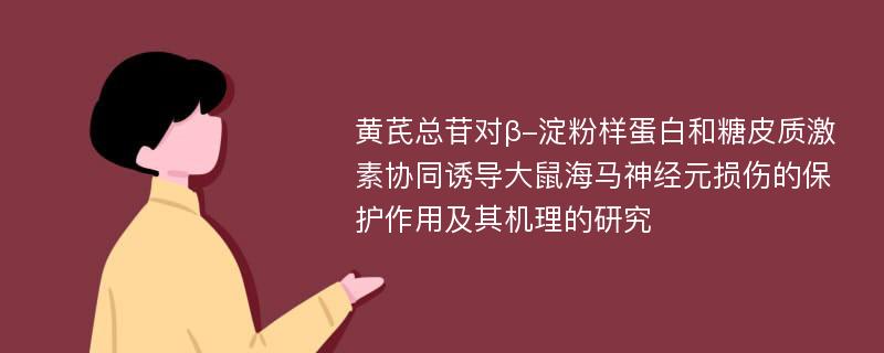 黄芪总苷对β-淀粉样蛋白和糖皮质激素协同诱导大鼠海马神经元损伤的保护作用及其机理的研究