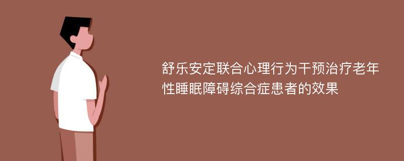 舒乐安定联合心理行为干预治疗老年性睡眠障碍综合症患者的效果