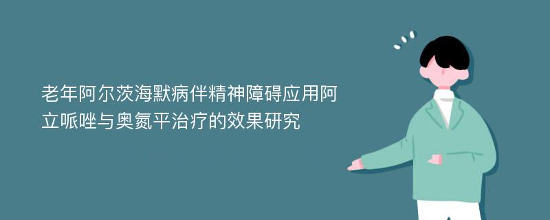 老年阿尔茨海默病伴精神障碍应用阿立哌唑与奥氮平治疗的效果研究