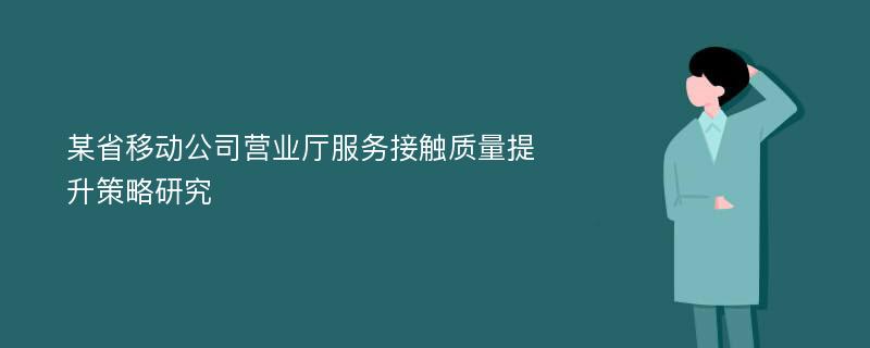 某省移动公司营业厅服务接触质量提升策略研究