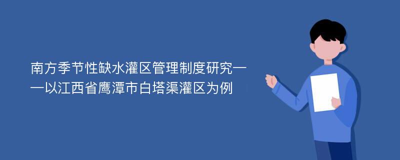 南方季节性缺水灌区管理制度研究——以江西省鹰潭市白塔渠灌区为例