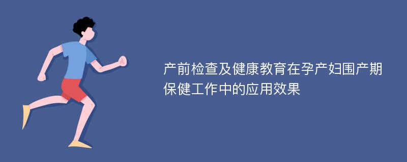 产前检查及健康教育在孕产妇围产期保健工作中的应用效果