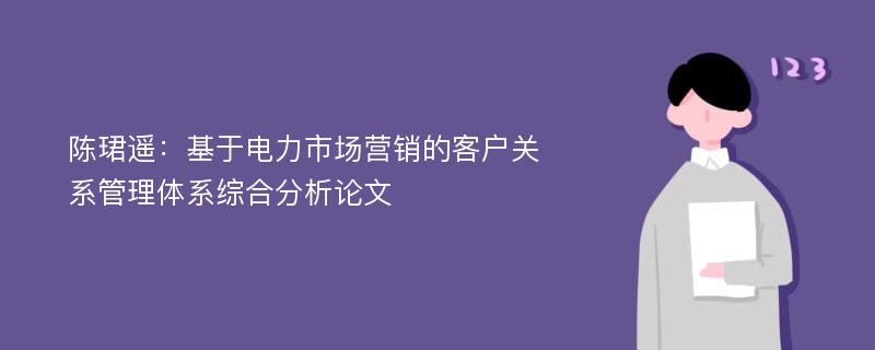 陈珺遥：基于电力市场营销的客户关系管理体系综合分析论文