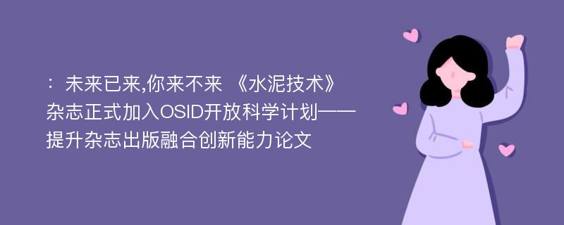 ：未来已来,你来不来 《水泥技术》杂志正式加入OSID开放科学计划——提升杂志出版融合创新能力论文