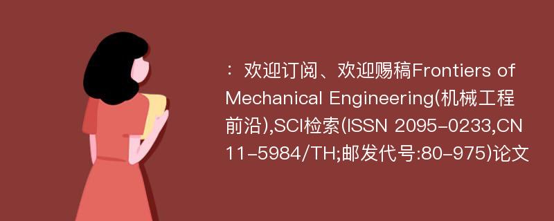 ：欢迎订阅、欢迎赐稿Frontiers of Mechanical Engineering(机械工程前沿),SCI检索(ISSN 2095-0233,CN 11-5984/TH;邮发代号:80-975)论文