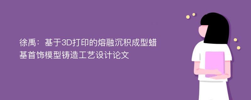 徐禹：基于3D打印的熔融沉积成型蜡基首饰模型铸造工艺设计论文