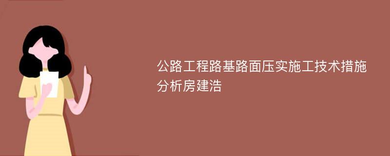 公路工程路基路面压实施工技术措施分析房建浩