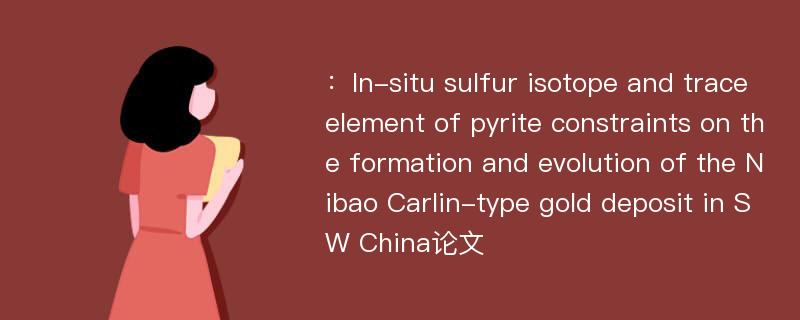 ：In-situ sulfur isotope and trace element of pyrite constraints on the formation and evolution of the Nibao Carlin-type gold deposit in SW China论文