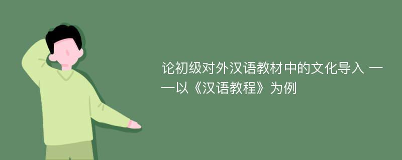 论初级对外汉语教材中的文化导入 ——以《汉语教程》为例