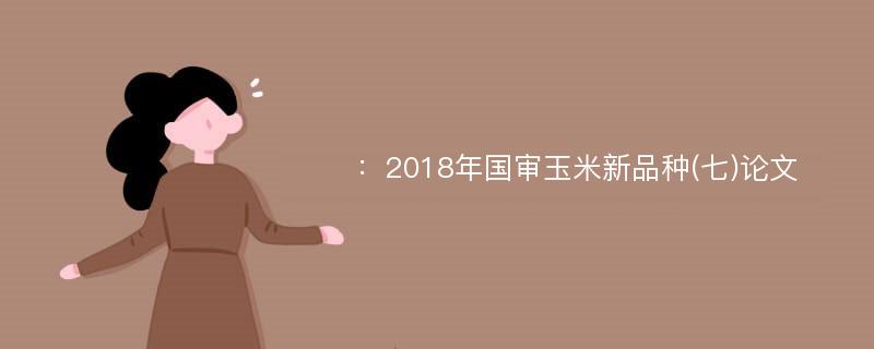 ：2018年国审玉米新品种(七)论文