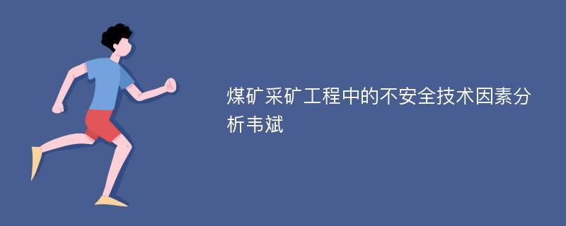 煤矿采矿工程中的不安全技术因素分析韦斌