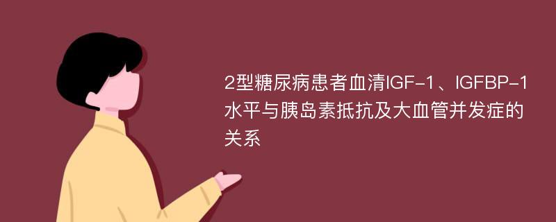 2型糖尿病患者血清IGF-1、IGFBP-1水平与胰岛素抵抗及大血管并发症的关系