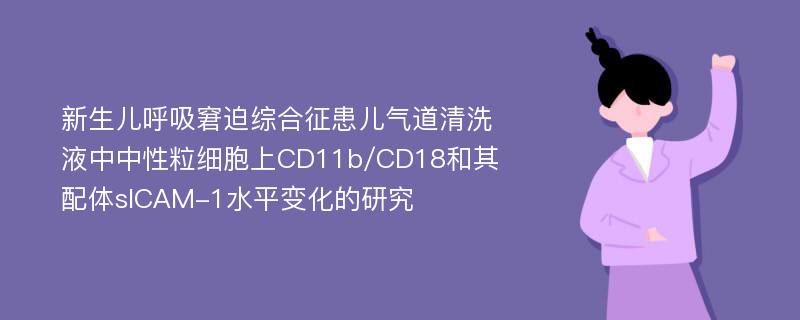 新生儿呼吸窘迫综合征患儿气道清洗液中中性粒细胞上CD11b/CD18和其配体sICAM-1水平变化的研究