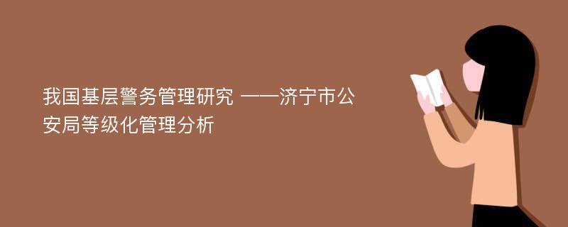 我国基层警务管理研究 ——济宁市公安局等级化管理分析