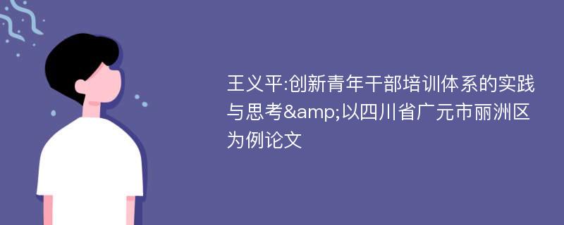 王义平:创新青年干部培训体系的实践与思考&以四川省广元市丽洲区为例论文