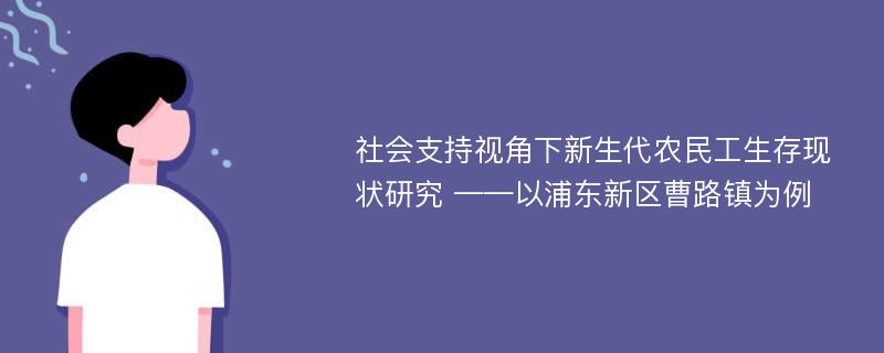 社会支持视角下新生代农民工生存现状研究 ——以浦东新区曹路镇为例