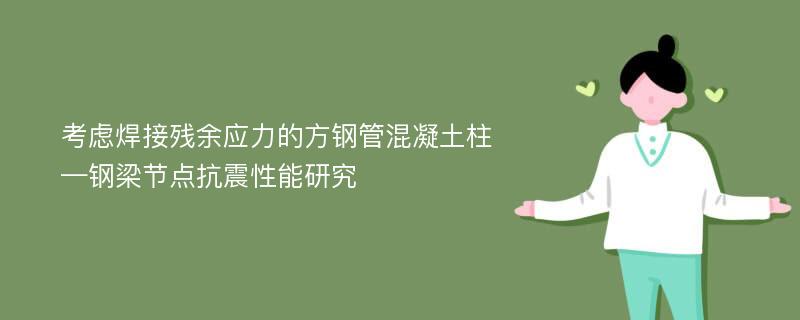 考虑焊接残余应力的方钢管混凝土柱—钢梁节点抗震性能研究