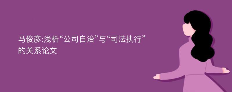 马俊彦:浅析“公司自治”与“司法执行”的关系论文