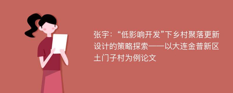 张宇：“低影响开发”下乡村聚落更新设计的策略探索——以大连金普新区土门子村为例论文