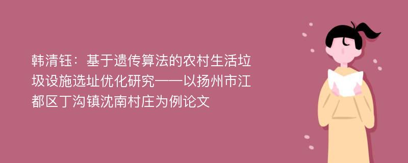 韩清钰：基于遗传算法的农村生活垃圾设施选址优化研究——以扬州市江都区丁沟镇沈南村庄为例论文