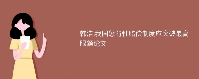 韩浩:我国惩罚性赔偿制度应突破最高限额论文