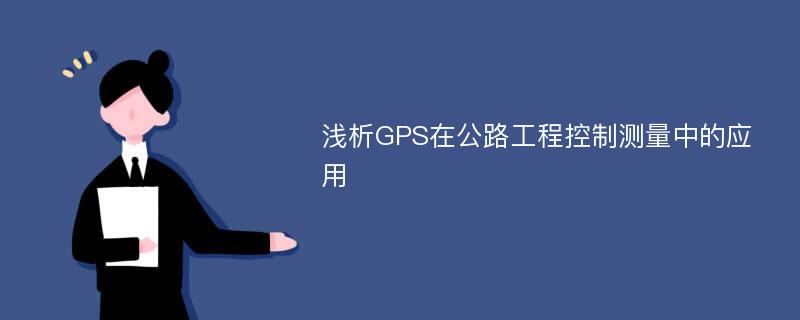 浅析GPS在公路工程控制测量中的应用