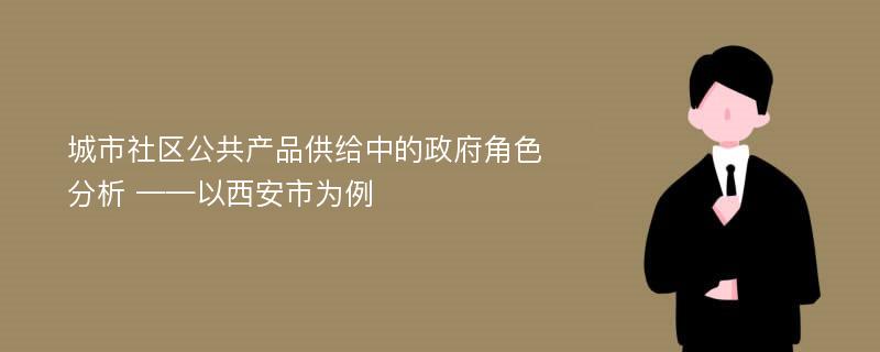 城市社区公共产品供给中的政府角色分析 ——以西安市为例