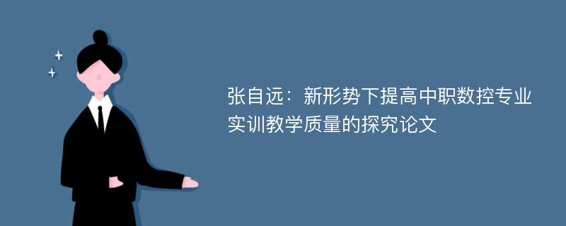 张自远：新形势下提高中职数控专业实训教学质量的探究论文