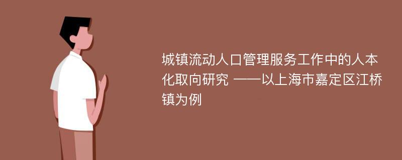 城镇流动人口管理服务工作中的人本化取向研究 ——以上海市嘉定区江桥镇为例