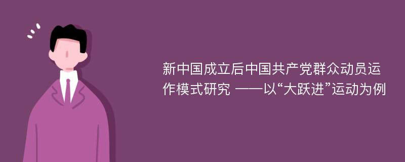 新中国成立后中国共产党群众动员运作模式研究 ——以“大跃进”运动为例