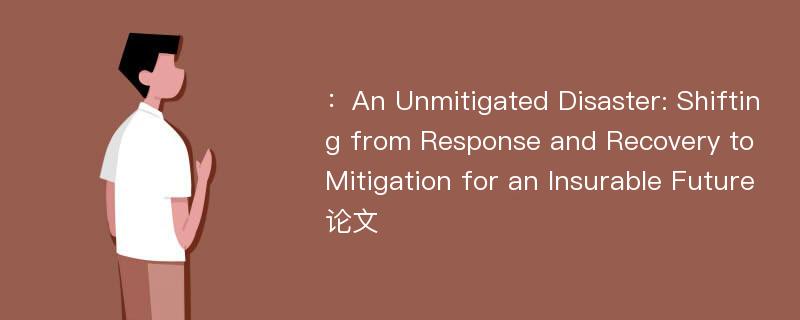 ：An Unmitigated Disaster: Shifting from Response and Recovery to Mitigation for an Insurable Future论文