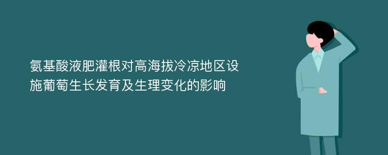 氨基酸液肥灌根对高海拔冷凉地区设施葡萄生长发育及生理变化的影响