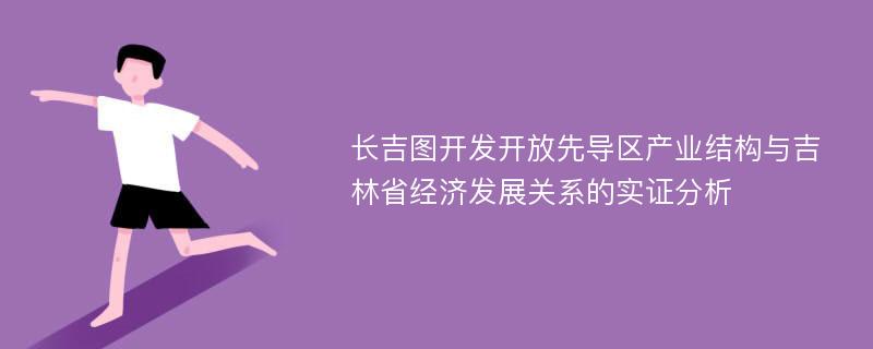 长吉图开发开放先导区产业结构与吉林省经济发展关系的实证分析