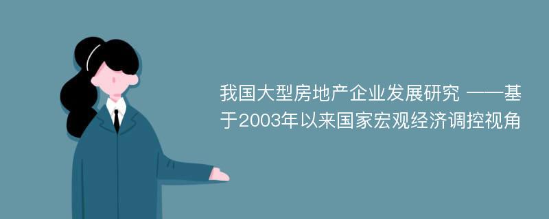 我国大型房地产企业发展研究 ——基于2003年以来国家宏观经济调控视角