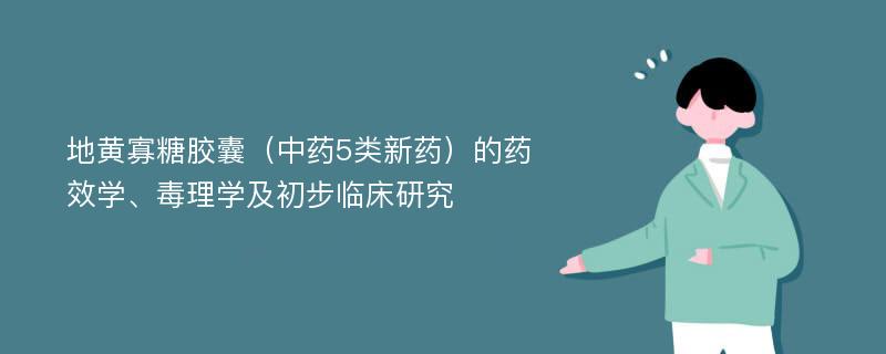 地黄寡糖胶囊（中药5类新药）的药效学、毒理学及初步临床研究