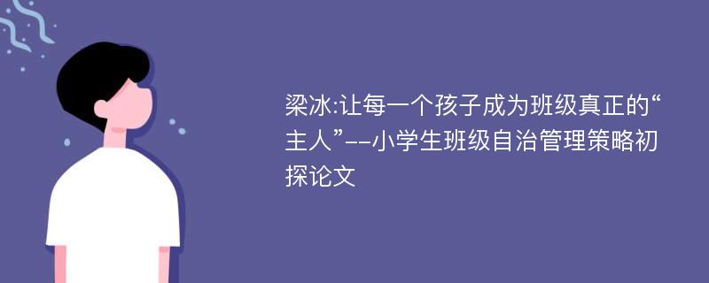 梁冰:让每一个孩子成为班级真正的“主人”--小学生班级自治管理策略初探论文