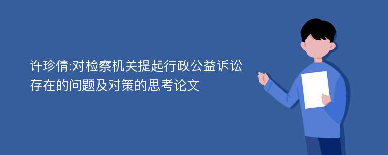 许珍倩:对检察机关提起行政公益诉讼存在的问题及对策的思考论文