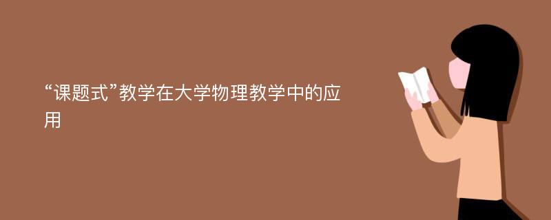 “课题式”教学在大学物理教学中的应用