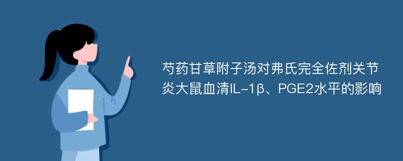 芍药甘草附子汤对弗氏完全佐剂关节炎大鼠血清IL-1β、PGE2水平的影响