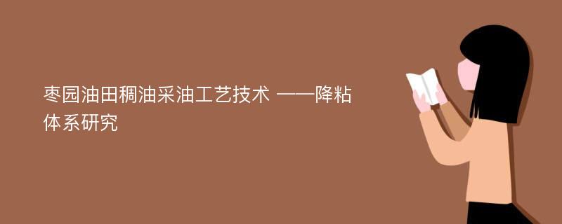 枣园油田稠油采油工艺技术 ——降粘体系研究