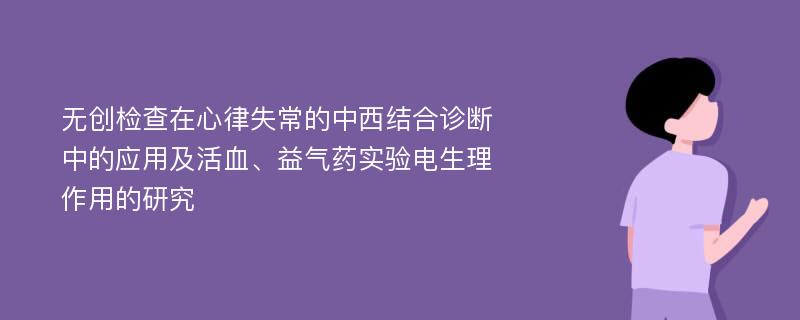 无创检查在心律失常的中西结合诊断中的应用及活血、益气药实验电生理作用的研究