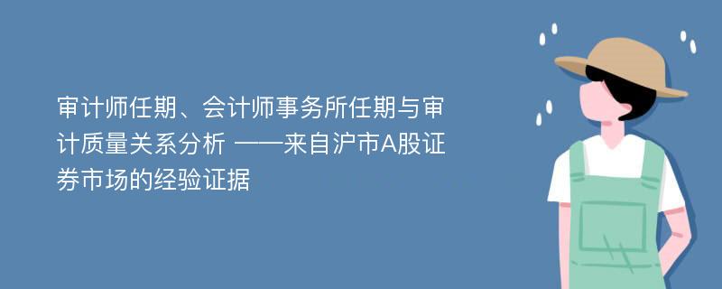 审计师任期、会计师事务所任期与审计质量关系分析 ——来自沪市A股证券市场的经验证据