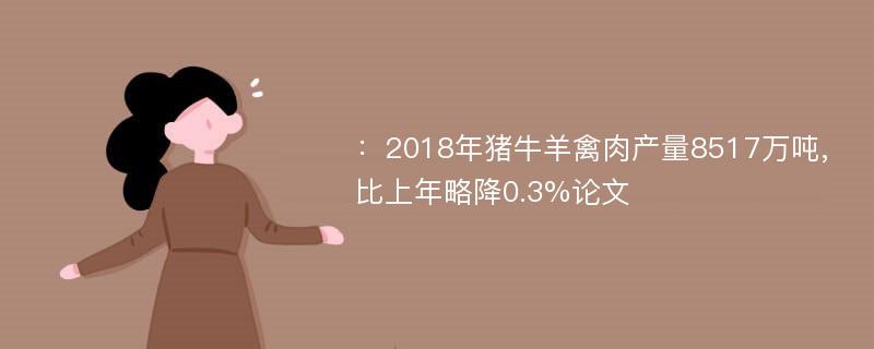 ：2018年猪牛羊禽肉产量8517万吨,比上年略降0.3%论文