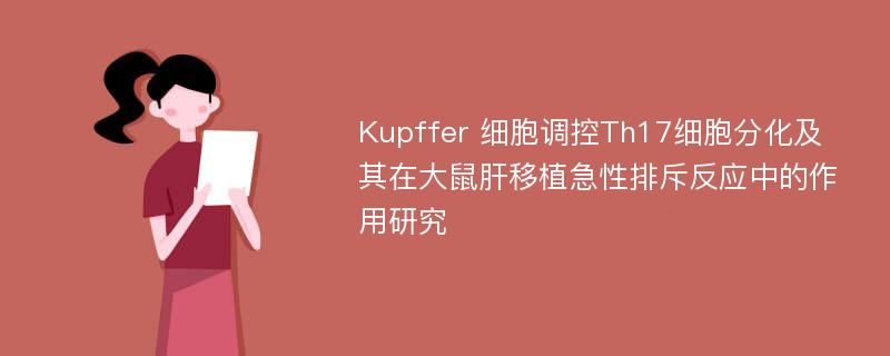 Kupffer 细胞调控Th17细胞分化及其在大鼠肝移植急性排斥反应中的作用研究